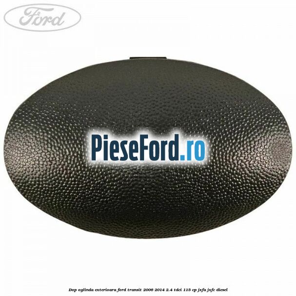 Dop oglinda exterioara Ford Transit 2006-2014 2.4 TDCi 115 cp JXFA, JXFC diesel