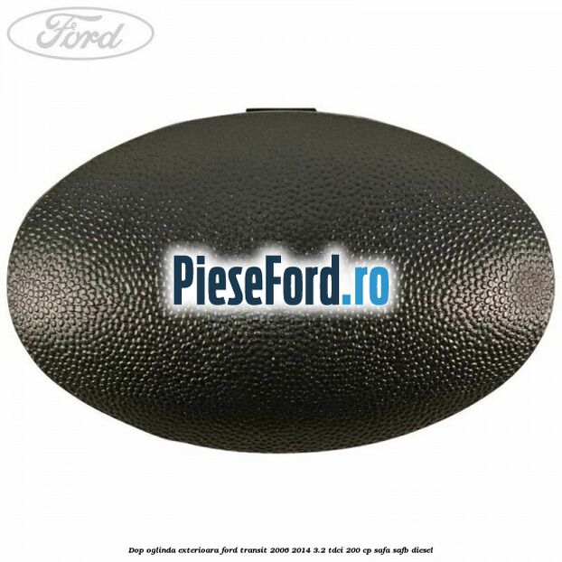 Dop oglinda exterioara Ford Transit 2006-2014 3.2 TDCi 200 cp SAFA, SAFB diesel