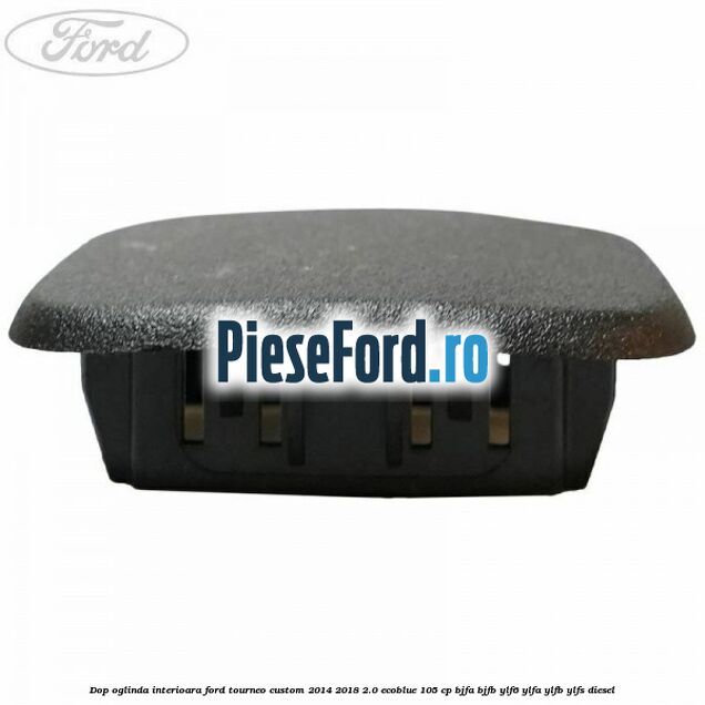 Dop oglinda interioara Ford Tourneo Custom 2014-2018 2.0 EcoBlue 105 cp Dop oglinda interioara Ford Tourneo Custom 2014-2018 2.0 EcoBlue 105 cp BJFA, BJFB, YLF6, YLFA, YLFB, YLFS diesel