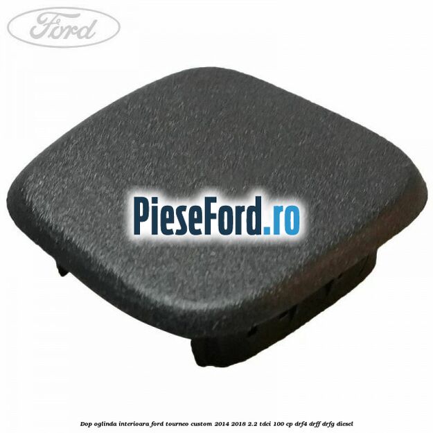 Dop oglinda interioara Ford Tourneo Custom 2014-2018 2.2 TDCi 100 cp Dop oglinda interioara Ford Tourneo Custom 2014-2018 2.2 TDCi 100 cp DRF4, DRFF, DRFG diesel