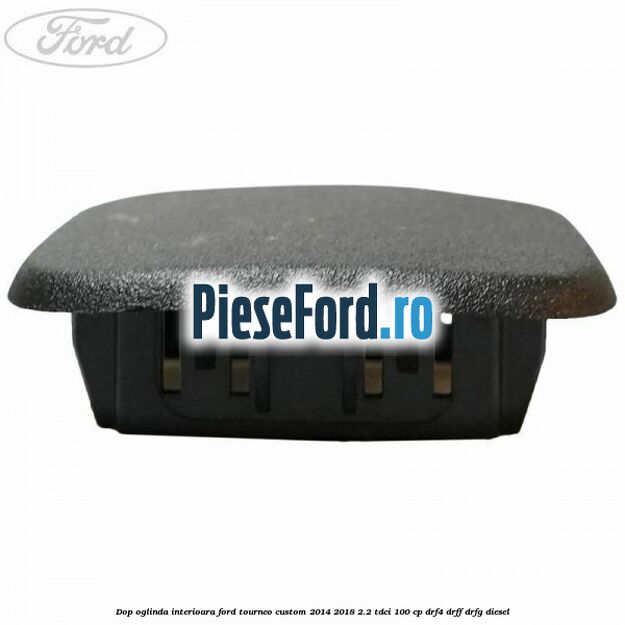 Dop oglinda interioara Ford Tourneo Custom 2014-2018 2.2 TDCi 100 cp Dop oglinda interioara Ford Tourneo Custom 2014-2018 2.2 TDCi 100 cp DRF4, DRFF, DRFG diesel