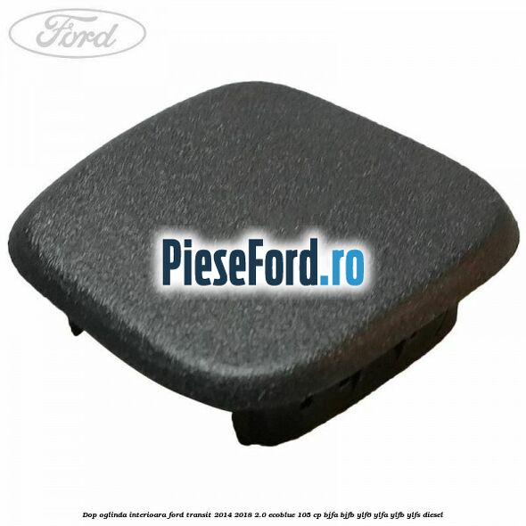 Dop oglinda interioara Ford Transit 2014-2018 2.0 EcoBlue 105 cp BJFA, BJFB, YLF6, YLFA, YLFB, YLFS diesel