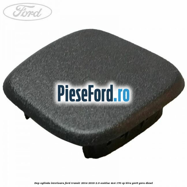 Dop oglinda interioara Ford Transit 2014-2018 2.0 EcoBlue 4x4 170 cp BLRA, YNR6, YNRA diesel