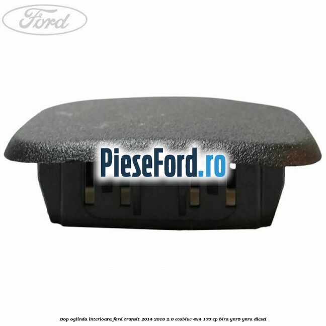 Dop oglinda interioara Ford Transit 2014-2018 2.0 EcoBlue 4x4 170 cp Dop oglinda interioara Ford Transit 2014-2018 2.0 EcoBlue 4x4 170 cp BLRA, YNR6, YNRA diesel
