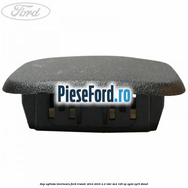 Dop oglinda interioara Ford Transit 2014-2018 2.2 TDCi 4x4 125 cp Dop oglinda interioara Ford Transit 2014-2018 2.2 TDCi 4x4 125 cp CY24, CYR5 diesel