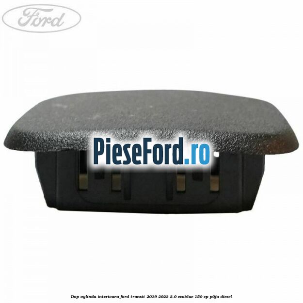 Dop oglinda interioara Ford Transit 2019-2023 2.0 EcoBlue 150 cp P0FA diesel