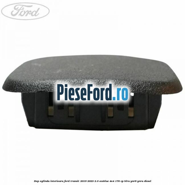 Dop oglinda interioara Ford Transit 2019-2023 2.0 EcoBlue 4x4 170 cp Dop oglinda interioara Ford Transit 2019-2023 2.0 EcoBlue 4x4 170 cp BLRA, YNR6, YNRA diesel