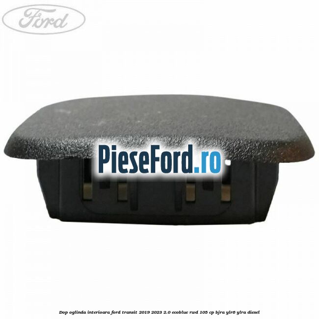 Dop oglinda interioara Ford Transit 2019-2023 2.0 EcoBlue RWD 105 cp Dop oglinda interioara Ford Transit 2019-2023 2.0 EcoBlue RWD 105 cp BJRA, YLR6, YLRA diesel