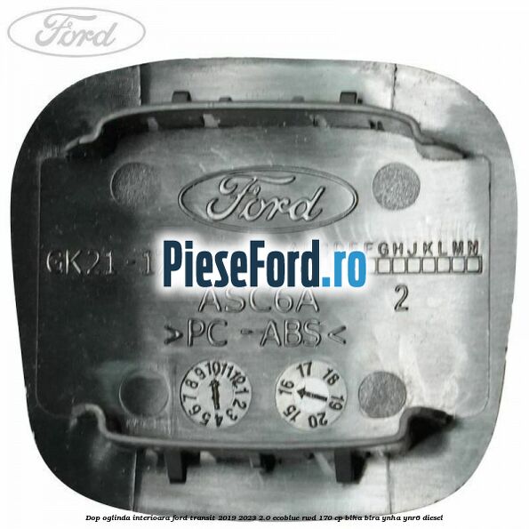 Dop oglinda interioara Ford Transit 2019-2023 2.0 EcoBlue RWD 170 cp BLHA, BLRA, YNHA, YNR6 diesel