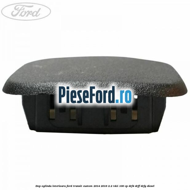 Dop oglinda interioara Ford Transit Custom 2014-2018 2.2 TDCi 100 cp DRF4, DRFF, DRFG diesel