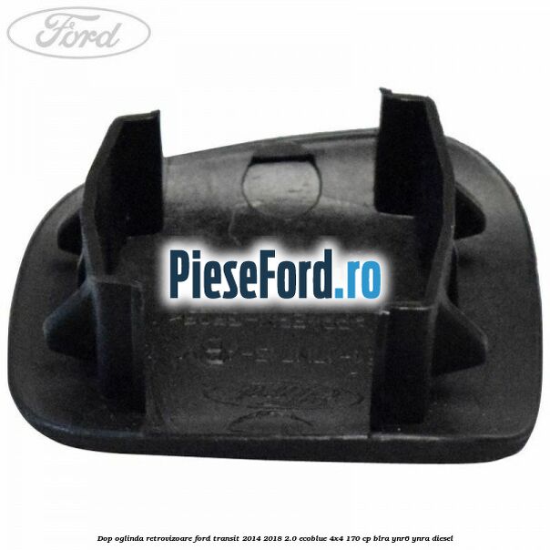 Dop oglinda retrovizoare Ford Transit 2014-2018 2.0 EcoBlue 4x4 170 cp BLRA, YNR6, YNRA diesel