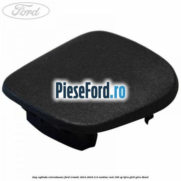 Dop oglinda retrovizoare Ford Transit 2014-2018 2.0 EcoBlue RWD 105 cp BJRA, YLR6, YLRA diesel