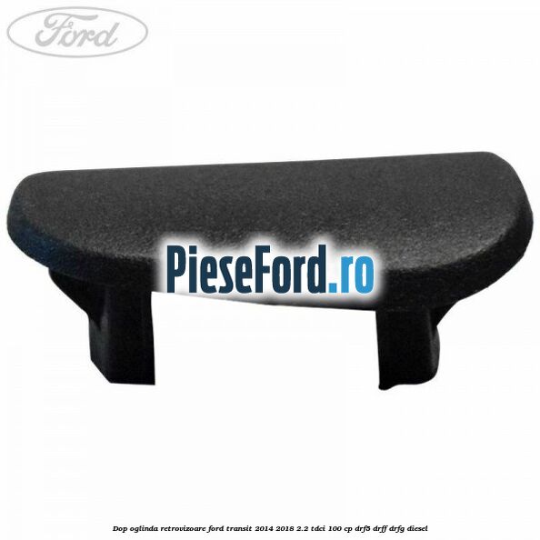 Dop oglinda retrovizoare Ford Transit 2014-2018 2.2 TDCi 100 cp DRF5, DRFF, DRFG diesel