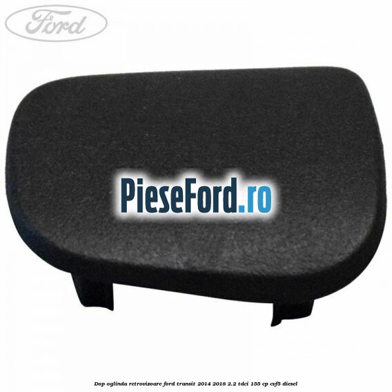 Dop oglinda retrovizoare Ford Transit 2014-2018 2.2 TDCi 155 cp CVF5 diesel