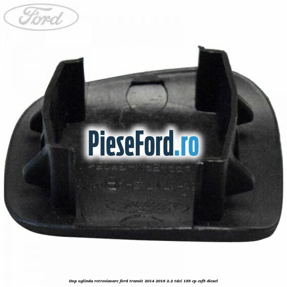 Dop oglinda retrovizoare Ford Transit 2014-2018 2.2 TDCi 155 cp CVF5 diesel
