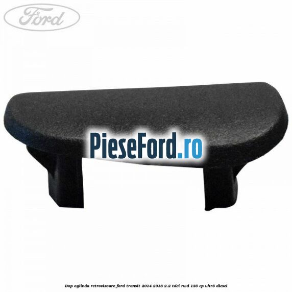 Dop oglinda retrovizoare Ford Transit 2014-2018 2.2 TDCi RWD 135 cp UHR5 diesel