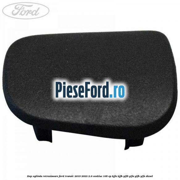 Dop oglinda retrovizoare Ford Transit 2019-2023 2.0 EcoBlue 105 cp BJFA, BJFB, YLF6, YLFA, YLFB, YLFS diesel