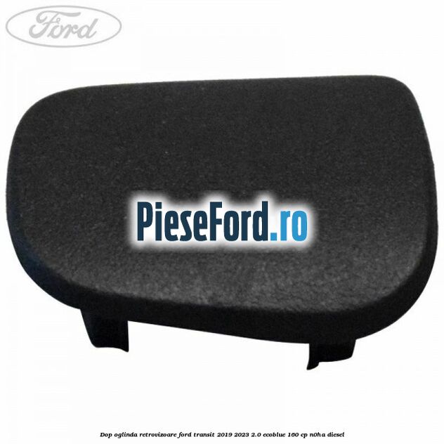 Dop oglinda retrovizoare Ford Transit 2019-2023 2.0 EcoBlue 160 cp N0HA diesel