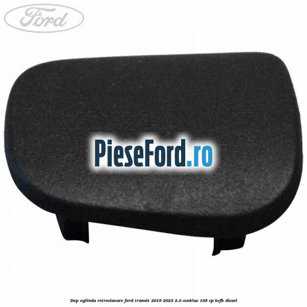 Dop oglinda retrovizoare Ford Transit 2019-2023 2.0 EcoBlue 185 cp BCFB diesel