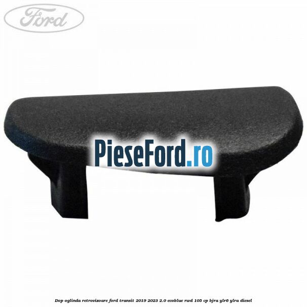 Dop oglinda retrovizoare Ford Transit 2019-2023 2.0 EcoBlue RWD 105 cp BJRA, YLR6, YLRA diesel