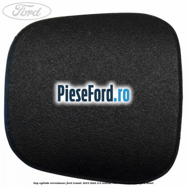 Dop oglinda retrovizoare Ford Transit 2019-2023 2.0 EcoBlue RWD 105 cp BJRA, YLR6, YLRA diesel