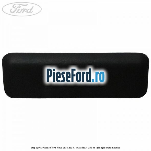 Dop opritor hayon Ford Focus 2011-2014 1.6 EcoBoost 150 cp Dop opritor hayon Ford Focus 2011-2014 1.6 EcoBoost 150 cp JQDA, JQDB, YUDA benzina