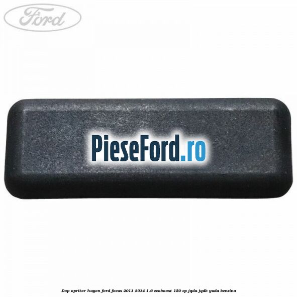 Dop opritor hayon Ford Focus 2011-2014 1.6 EcoBoost 150 cp Dop opritor hayon Ford Focus 2011-2014 1.6 EcoBoost 150 cp JQDA, JQDB, YUDA benzina