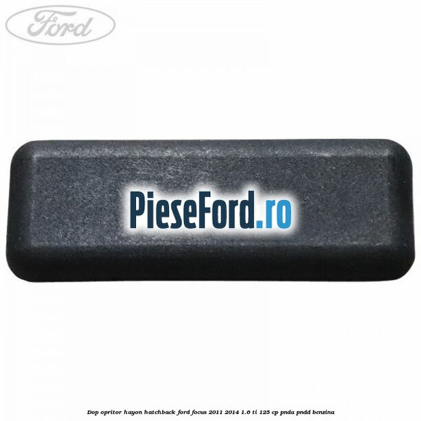 Dop opritor hayon hatchback Ford Focus 2011-2014 1.6 Ti 125 cp Dop opritor hayon hatchback Ford Focus 2011-2014 1.6 Ti 125 cp PNDA, PNDD benzina