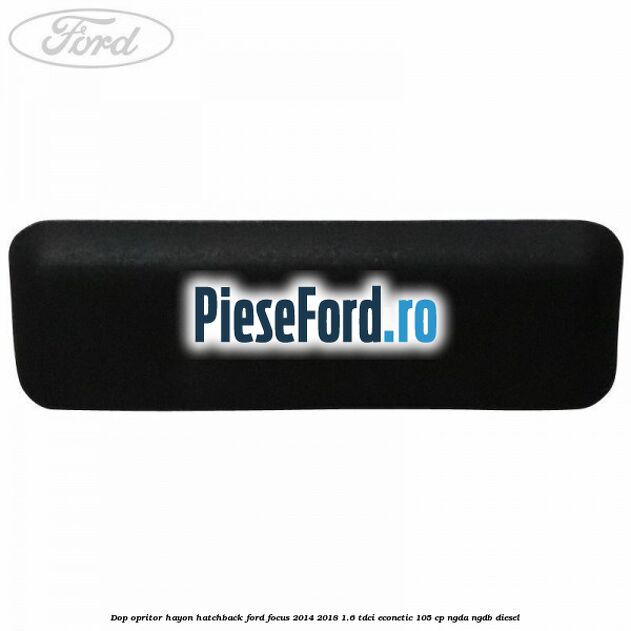 Dop opritor hayon hatchback Ford Focus 2014-2018 1.6 TDCi ECOnetic 105 cp Dop opritor hayon hatchback Ford Focus 2014-2018 1.6 TDCi ECOnetic 105 cp NGDA, NGDB diesel