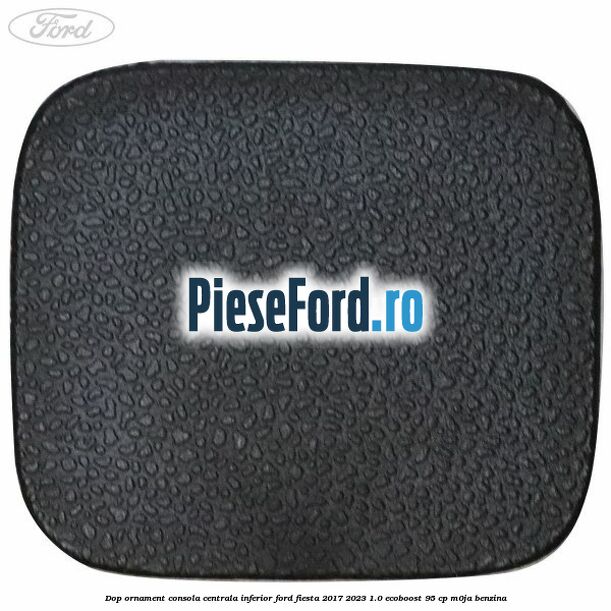 Dop ornament consola centrala inferior Ford Fiesta 2017-2023 1.0 EcoBoost 95 cp M0JA benzina