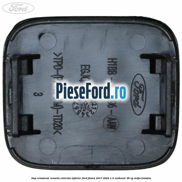 Dop ornament consola centrala inferior Ford Fiesta 2017-2023 1.0 EcoBoost 95 cp M0JA benzina