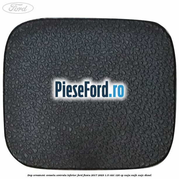 Dop ornament consola centrala inferior Ford Fiesta 2017-2023 1.5 TDCi 120 cp Dop ornament consola centrala inferior Ford Fiesta 2017-2023 1.5 TDCi 120 cp XWJA, XWJB, XWJC diesel