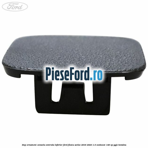 Dop ornament consola centrala inferior Ford Fiesta Active 2018-2023 1.0 EcoBoost 140 cp YYJE benzina