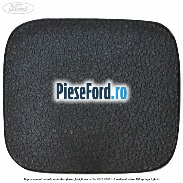Dop ornament consola centrala inferior Ford Fiesta Active 2018-2023 1.0 EcoBoost mHEV 155 cp Dop ornament consola centrala inferior Ford Fiesta Active 2018-2023 1.0 EcoBoost mHEV 155 cp BZJA Hybrid