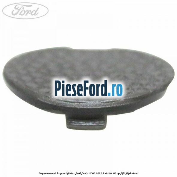 Dop ornament hayon inferior Ford Fiesta 2008-2012 1.4 TDCi 68 cp F6JB, F6JD diesel