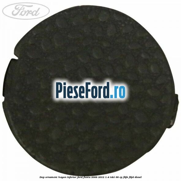 Dop ornament hayon inferior Ford Fiesta 2008-2012 1.4 TDCi 68 cp F6JB, F6JD diesel