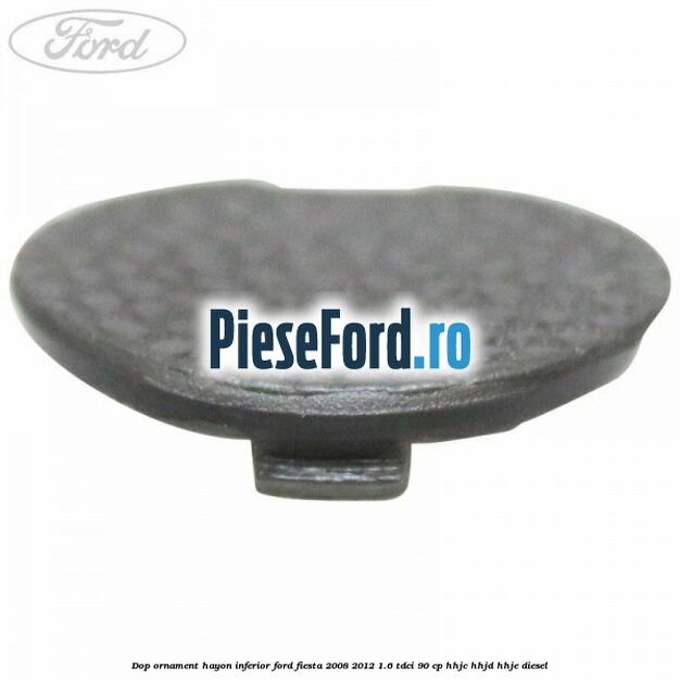 Dop ornament hayon inferior Ford Fiesta 2008-2012 1.6 TDCi 90 cp Dop ornament hayon inferior Ford Fiesta 2008-2012 1.6 TDCi 90 cp HHJC, HHJD, HHJE diesel