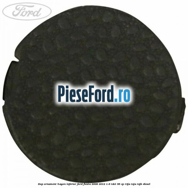 Dop ornament hayon inferior Ford Fiesta 2008-2012 1.6 TDCi 95 cp T3JA, TZJA, TZJB diesel
