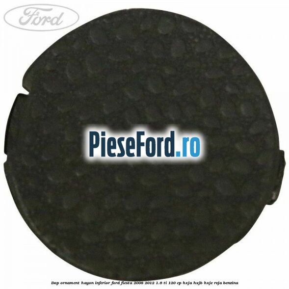 Dop ornament hayon inferior Ford Fiesta 2008-2012 1.6 Ti 120 cp HXJA, HXJB, HXJE, RVJA benzina