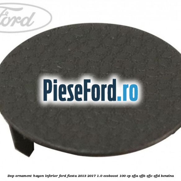 Dop ornament hayon inferior Ford Fiesta 2013-2017 1.0 EcoBoost 100 cp Dop ornament hayon inferior Ford Fiesta 2013-2017 1.0 EcoBoost 100 cp SFJA, SFJB, SFJC, SFJD benzina