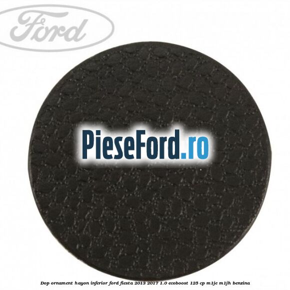 Dop ornament hayon inferior Ford Fiesta 2013-2017 1.0 EcoBoost 125 cp Dop ornament hayon inferior Ford Fiesta 2013-2017 1.0 EcoBoost 125 cp M1JE, M1JH benzina