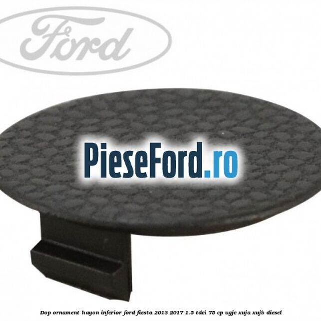 Dop ornament hayon inferior Ford Fiesta 2013-2017 1.5 TDCi 75 cp UGJC, XUJA, XUJB diesel