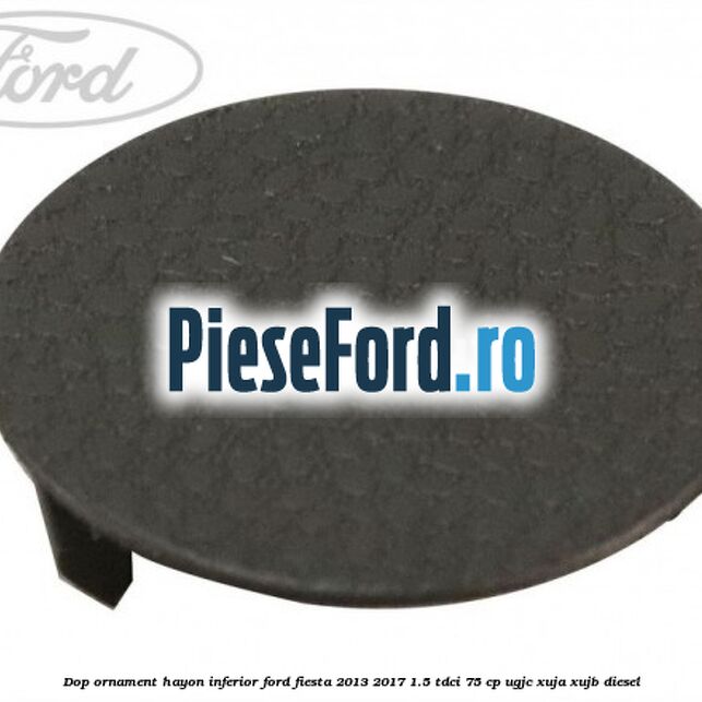 Dop ornament hayon inferior Ford Fiesta 2013-2017 1.5 TDCi 75 cp UGJC, XUJA, XUJB diesel