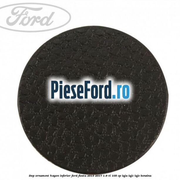 Dop ornament hayon inferior Ford Fiesta 2013-2017 1.6 Ti 105 cp IQJA, IQJC, IQJE benzina