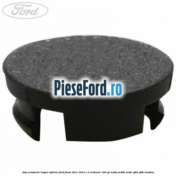 Dop ornament hayon inferior Ford Focus 2011-2014 1.0 EcoBoost 100 cp Dop ornament hayon inferior Ford Focus 2011-2014 1.0 EcoBoost 100 cp M2DA, M2DB, M2DC, SFDA, SFDB benzina