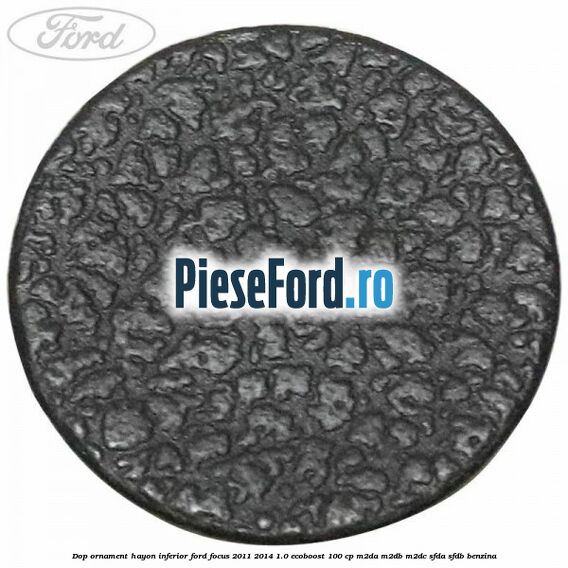 Dop ornament hayon inferior Ford Focus 2011-2014 1.0 EcoBoost 100 cp Dop ornament hayon inferior Ford Focus 2011-2014 1.0 EcoBoost 100 cp M2DA, M2DB, M2DC, SFDA, SFDB benzina