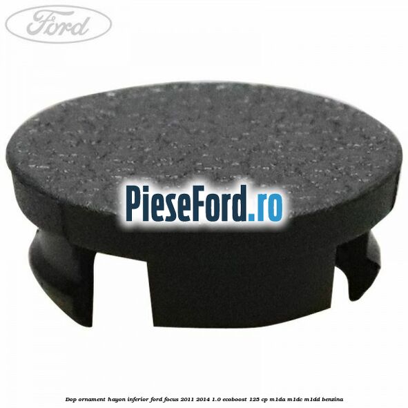 Dop ornament hayon inferior Ford Focus 2011-2014 1.0 EcoBoost 125 cp M1DA, M1DC, M1DD benzina