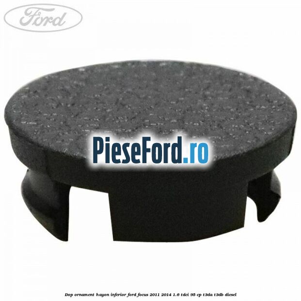 Dop ornament hayon inferior Ford Focus 2011-2014 1.6 TDCi 95 cp Dop ornament hayon inferior Ford Focus 2011-2014 1.6 TDCi 95 cp T3DA, T3DB diesel