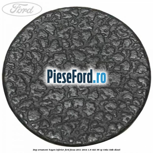 Dop ornament hayon inferior Ford Focus 2011-2014 1.6 TDCi 95 cp Dop ornament hayon inferior Ford Focus 2011-2014 1.6 TDCi 95 cp T3DA, T3DB diesel