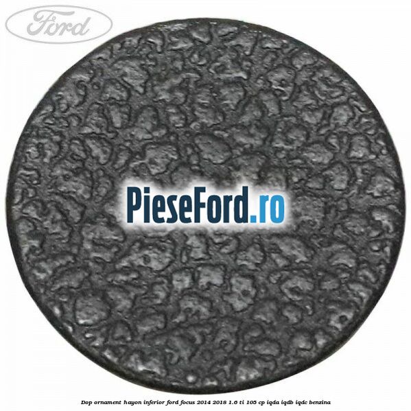 Dop ornament hayon inferior Ford Focus 2014-2018 1.6 Ti 105 cp IQDA, IQDB, IQDC benzina
